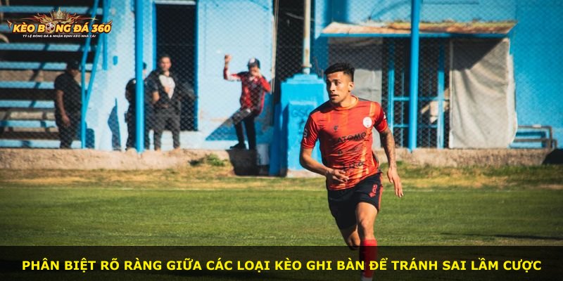 Phân biệt rõ ràng giữa các loại kèo ghi bàn để tránh sai lầm cược